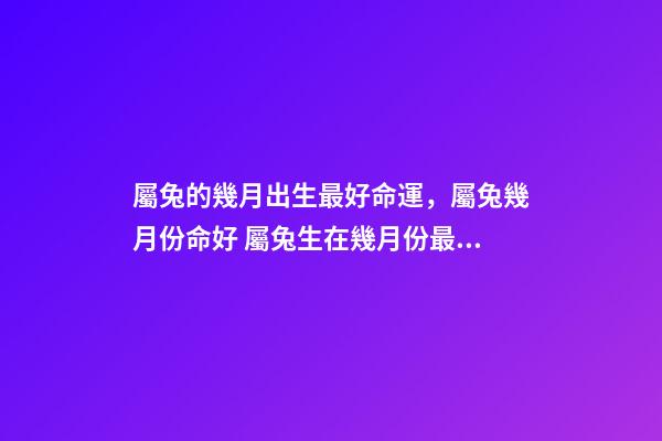 屬兔的幾月出生最好命運，屬兔幾月份命好 屬兔生在幾月份最好，屬兔幾月出生最好命運